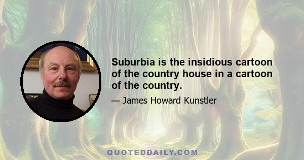 Suburbia is the insidious cartoon of the country house in a cartoon of the country.