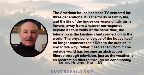 The American house has been TV-centered for three generations. It is the focus of family life, and the life of the house correspondingly turns inward, away from whatever corresponds beyond its four walls.At the same