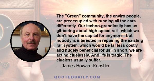 The Green community, the enviro people, are preoccupied with running all the cars differently. Our techno-grandiosity has us gibbering about high-speed rail - which we don't have the capital for anymore - but nobody is