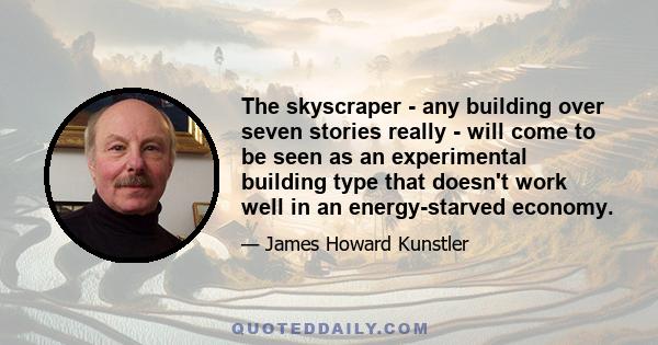 The skyscraper - any building over seven stories really - will come to be seen as an experimental building type that doesn't work well in an energy-starved economy.