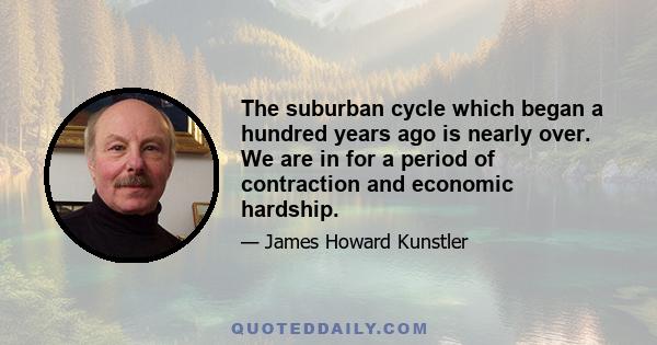 The suburban cycle which began a hundred years ago is nearly over. We are in for a period of contraction and economic hardship.