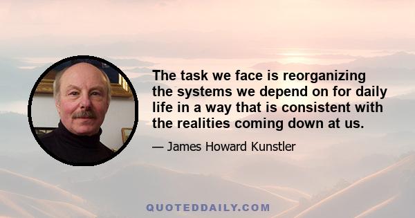 The task we face is reorganizing the systems we depend on for daily life in a way that is consistent with the realities coming down at us.