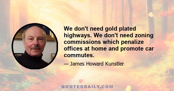 We don't need gold plated highways. We don't need zoning commissions which penalize offices at home and promote car commutes.