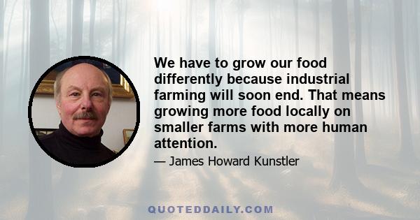 We have to grow our food differently because industrial farming will soon end. That means growing more food locally on smaller farms with more human attention.