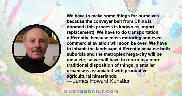 We have to make some things for ourselves because the conveyer belt from China is doomed (this process is known as import replacement). We have to do transportation differently, because mass motoring and even commercial 