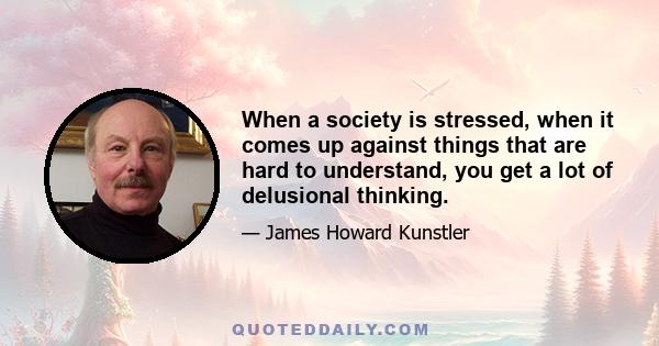 When a society is stressed, when it comes up against things that are hard to understand, you get a lot of delusional thinking.