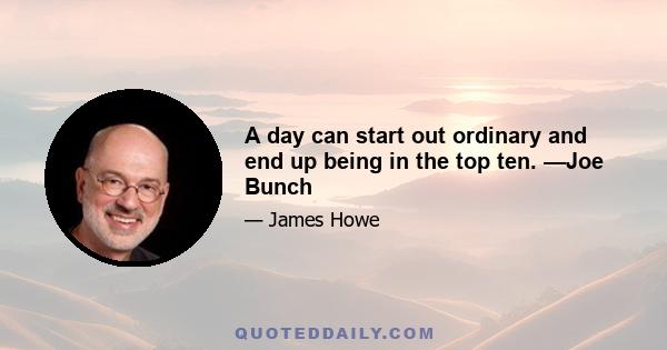 A day can start out ordinary and end up being in the top ten. —Joe Bunch