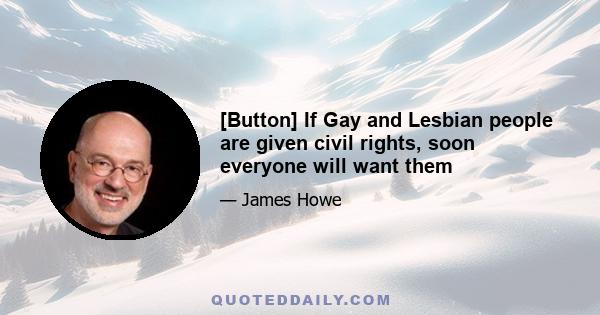 [Button] If Gay and Lesbian people are given civil rights, soon everyone will want them