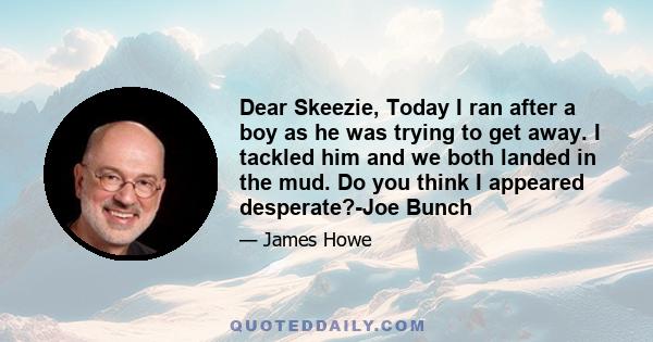 Dear Skeezie, Today I ran after a boy as he was trying to get away. I tackled him and we both landed in the mud. Do you think I appeared desperate?-Joe Bunch