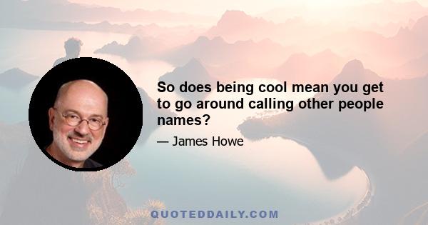 So does being cool mean you get to go around calling other people names?