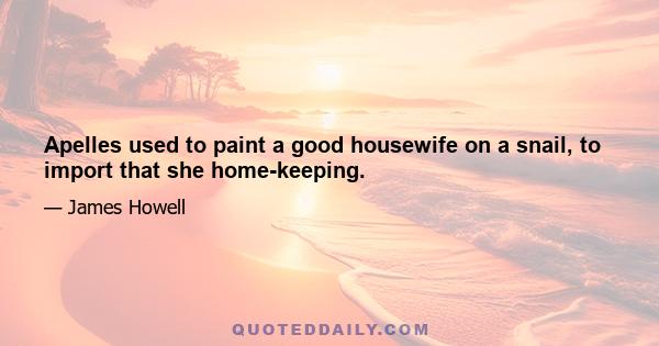 Apelles used to paint a good housewife on a snail, to import that she home-keeping.