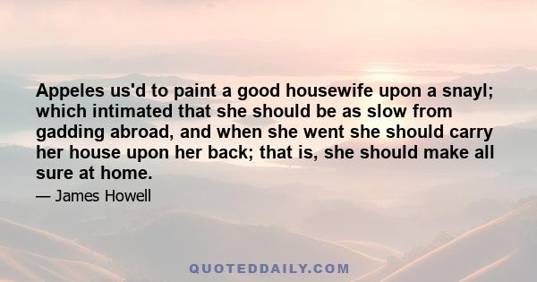 Appeles us'd to paint a good housewife upon a snayl; which intimated that she should be as slow from gadding abroad, and when she went she should carry her house upon her back; that is, she should make all sure at home.