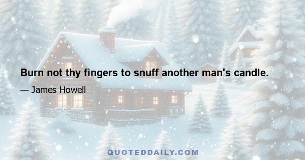 Burn not thy fingers to snuff another man's candle.