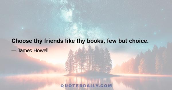 Choose thy friends like thy books, few but choice.