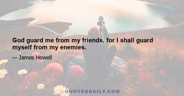 God guard me from my friends, for I shall guard myself from my enemies.