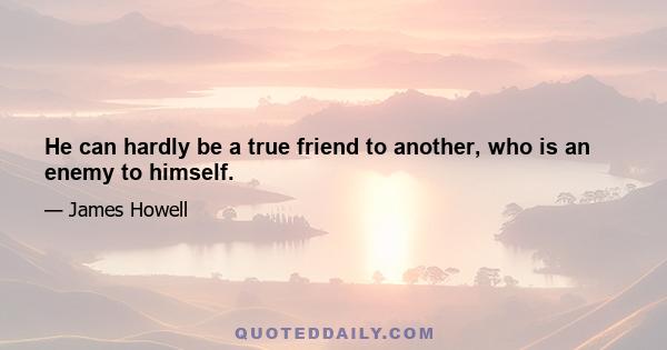 He can hardly be a true friend to another, who is an enemy to himself.