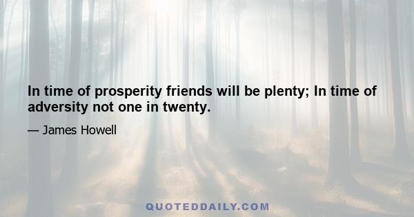 In time of prosperity friends will be plenty; In time of adversity not one in twenty.