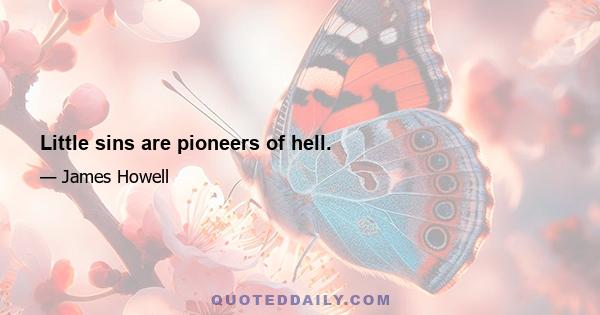 Little sins are pioneers of hell.