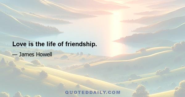 Love is the life of friendship.