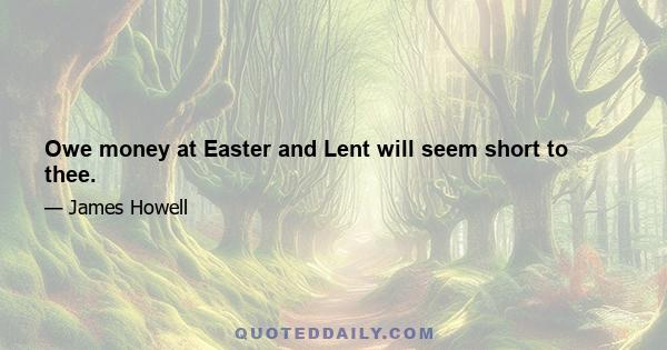 Owe money at Easter and Lent will seem short to thee.