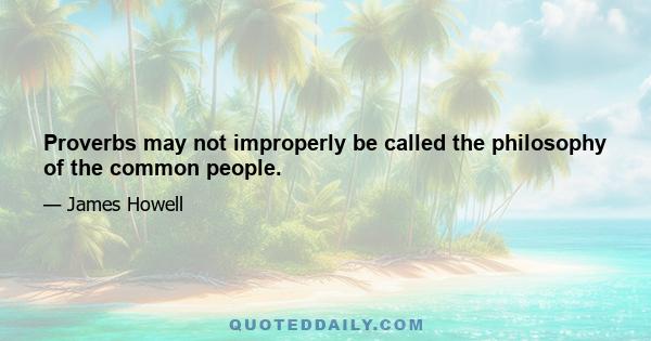 Proverbs may not improperly be called the philosophy of the common people.