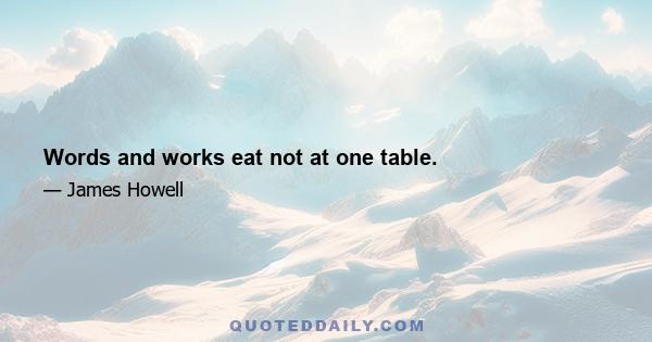 Words and works eat not at one table.