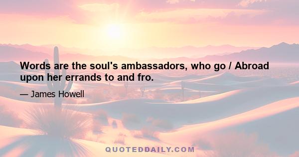 Words are the soul's ambassadors, who go / Abroad upon her errands to and fro.