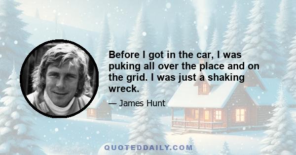 Before I got in the car, I was puking all over the place and on the grid. I was just a shaking wreck.