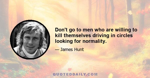 Don't go to men who are willing to kill themselves driving in circles looking for normality.