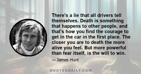 There's a lie that all drivers tell themselves. Death is something that happens to other people, and that's how you find the courage to get in the car in the first place. The closer you are to death the more alive you