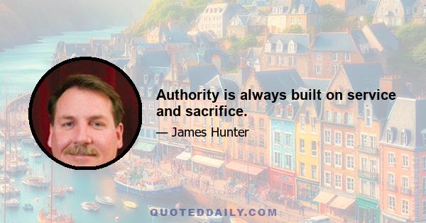 Authority is always built on service and sacrifice.