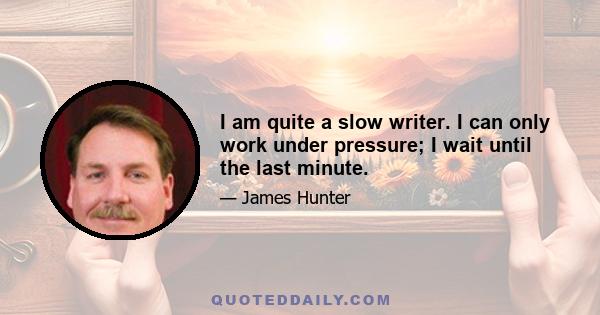 I am quite a slow writer. I can only work under pressure; I wait until the last minute.