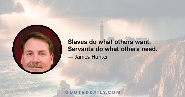 Slaves do what others want. Servants do what others need.