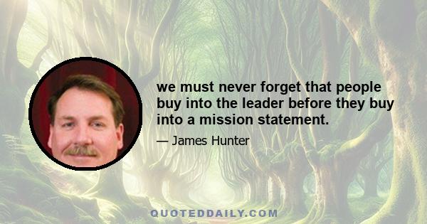 we must never forget that people buy into the leader before they buy into a mission statement.