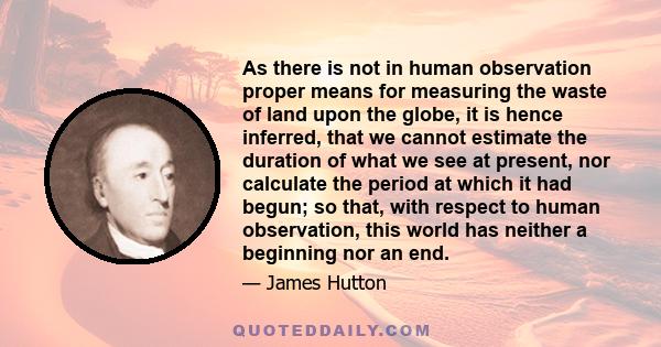 As there is not in human observation proper means for measuring the waste of land upon the globe, it is hence inferred, that we cannot estimate the duration of what we see at present, nor calculate the period at which