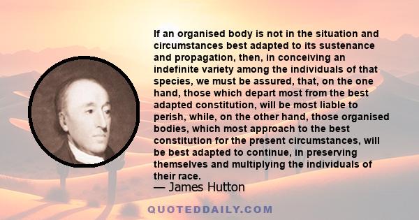 If an organised body is not in the situation and circumstances best adapted to its sustenance and propagation, then, in conceiving an indefinite variety among the individuals of that species, we must be assured, that,