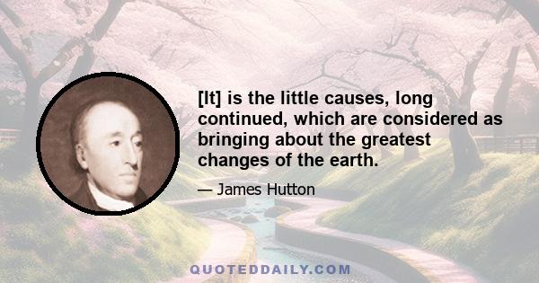 [It] is the little causes, long continued, which are considered as bringing about the greatest changes of the earth.