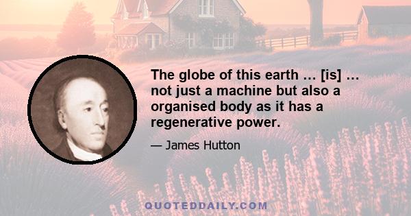 The globe of this earth … [is] … not just a machine but also a organised body as it has a regenerative power.