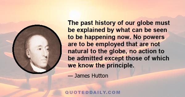 The past history of our globe must be explained by what can be seen to be happening now. No powers are to be employed that are not natural to the globe, no action to be admitted except those of which we know the