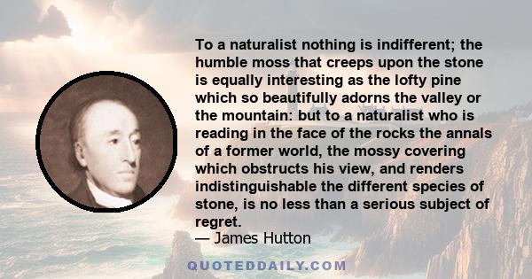 To a naturalist nothing is indifferent; the humble moss that creeps upon the stone is equally interesting as the lofty pine which so beautifully adorns the valley or the mountain: but to a naturalist who is reading in