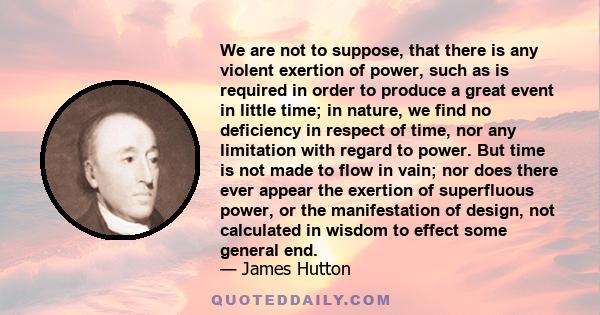 We are not to suppose, that there is any violent exertion of power, such as is required in order to produce a great event in little time; in nature, we find no deficiency in respect of time, nor any limitation with