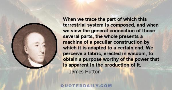 When we trace the part of which this terrestrial system is composed, and when we view the general connection of those several parts, the whole presents a machine of a peculiar construction by which it is adapted to a