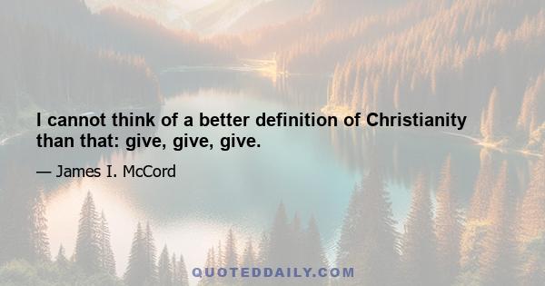 I cannot think of a better definition of Christianity than that: give, give, give.