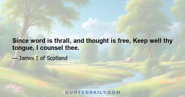 Since word is thrall, and thought is free, Keep well thy tongue, I counsel thee.