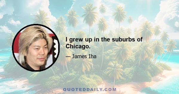 I grew up in the suburbs of Chicago.