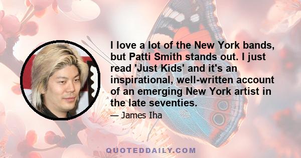 I love a lot of the New York bands, but Patti Smith stands out. I just read 'Just Kids' and it's an inspirational, well-written account of an emerging New York artist in the late seventies.