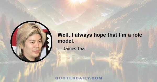 Well, I always hope that I'm a role model.