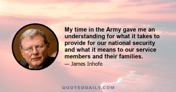 My time in the Army gave me an understanding for what it takes to provide for our national security and what it means to our service members and their families.