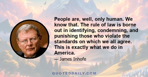 People are, well, only human. We know that. The rule of law is borne out in identifying, condemning, and punishing those who violate the standards on which we all agree. This is exactly what we do in America.