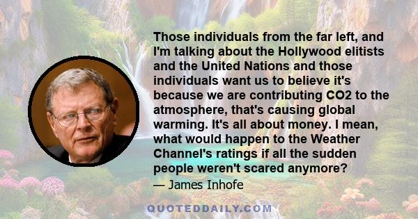 Those individuals from the far left, and I'm talking about the Hollywood elitists and the United Nations and those individuals want us to believe it's because we are contributing CO2 to the atmosphere, that's causing